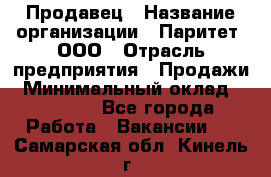 Продавец › Название организации ­ Паритет, ООО › Отрасль предприятия ­ Продажи › Минимальный оклад ­ 18 000 - Все города Работа » Вакансии   . Самарская обл.,Кинель г.